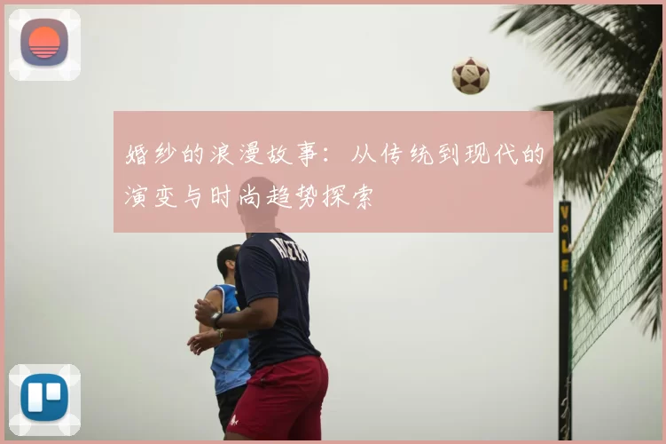 婚纱的浪漫故事：从传统到现代的演变与时尚趋势探索