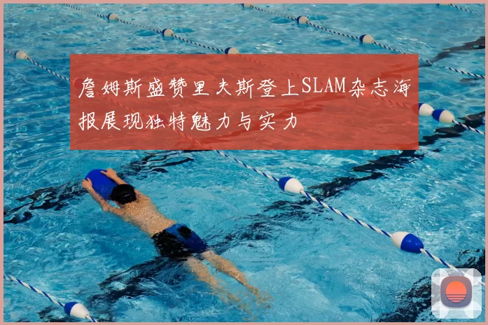 詹姆斯盛赞里夫斯登上SLAM杂志海报展现独特魅力与实力