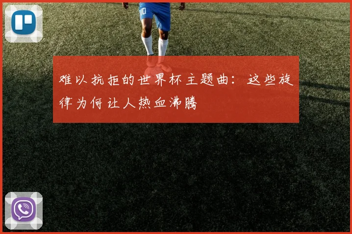 难以抗拒的世界杯主题曲:这些旋律为何让人热血沸腾