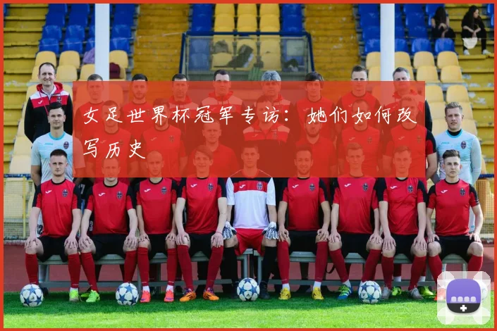 女足世界杯冠军专访：她们如何改写历史