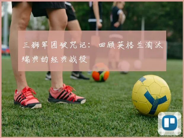三狮军团破咒记：回顾英格兰淘汰瑞典的经典战役