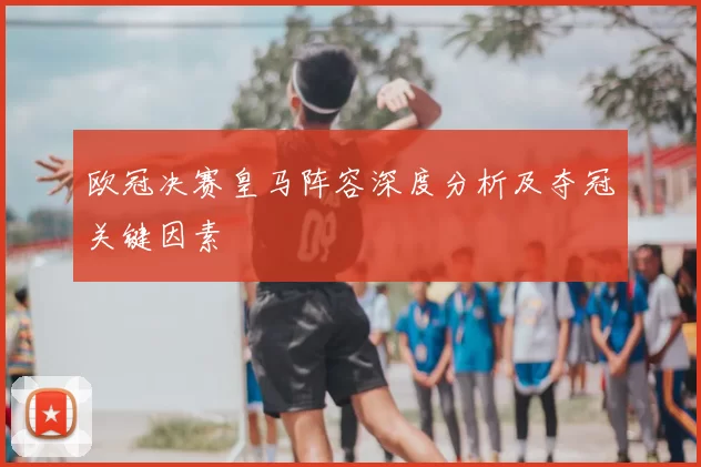 欧冠决赛皇马阵容深度分析及夺冠关键因素