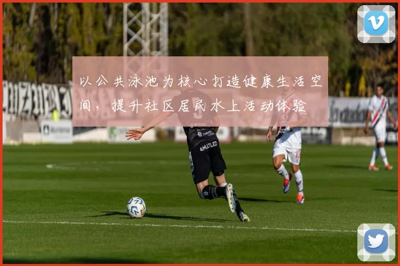 以公共泳池为核心打造健康生活空间，提升社区居民水上活动体验