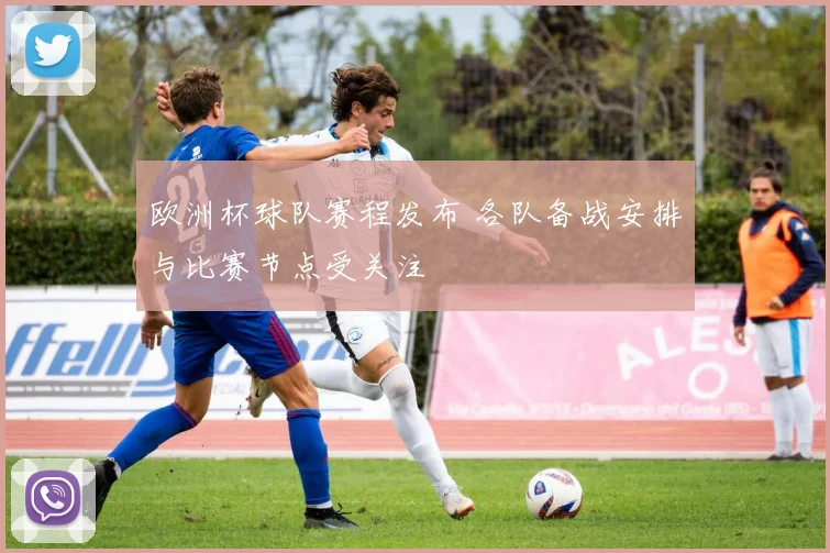 欧洲杯球队赛程发布 各队备战安排与比赛节点受关注