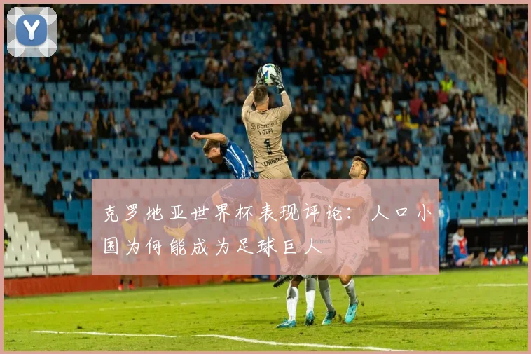 克罗地亚世界杯表现评论：人口小国为何能成为足球巨人