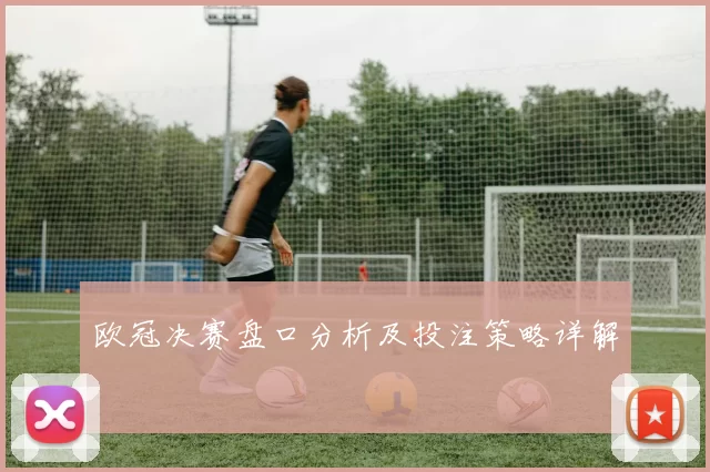 欧冠决赛盘口分析及投注策略详解