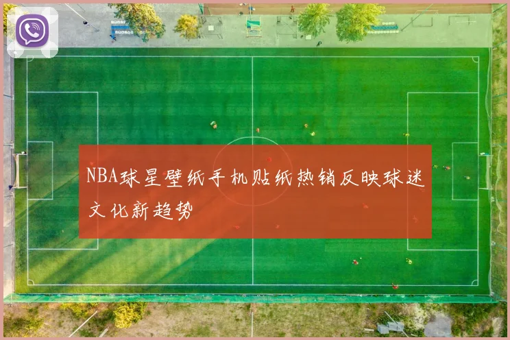 NBA球星壁纸手机贴纸热销反映球迷文化新趋势