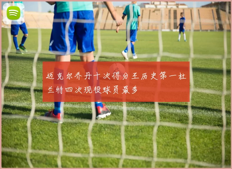 迈克尔乔丹十次得分王历史第一杜兰特四次现役球员最多