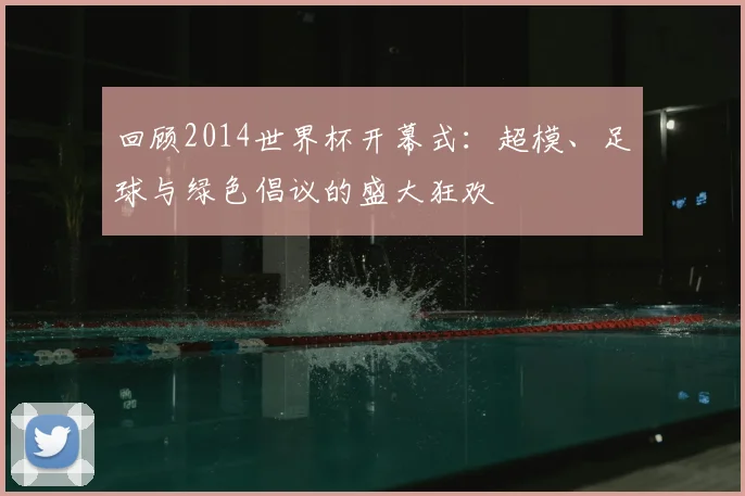 回顾2014世界杯开幕式:超模、足球与绿色倡议的盛大狂欢