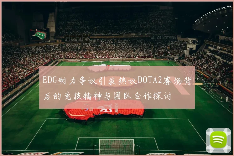 EDG耐力争议引发热议DOTA2赛场背后的竞技精神与团队合作探讨