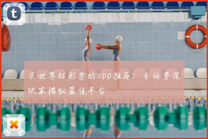 买世界杯彩票的app推荐:专访资深玩家揭秘最佳平台