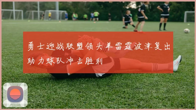 勇士迎战联盟领头羊雷霆波津复出助力球队冲击胜利
