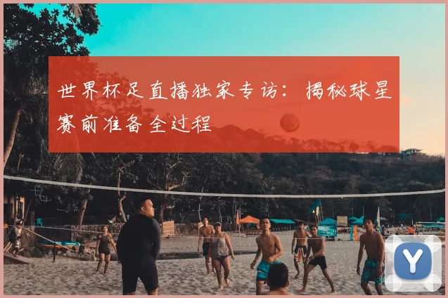 世界杯足直播独家专访:揭秘球星赛前准备全过程