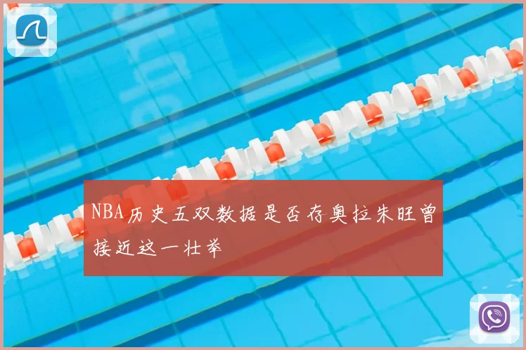 NBA历史五双数据是否存奥拉朱旺曾接近这一壮举