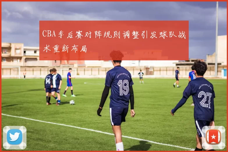 CBA季后赛对阵规则调整引发球队战术重新布局