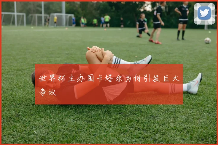 世界杯主办国卡塔尔为何引发巨大争议