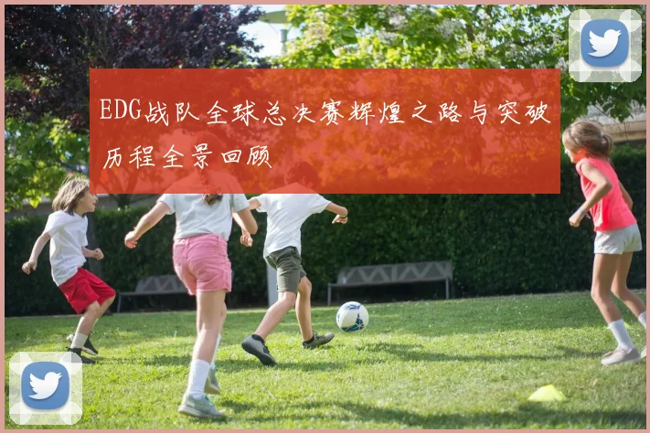 EDG战队全球总决赛辉煌之路与突破历程全景回顾