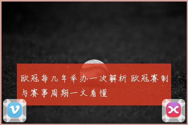 欧冠每几年举办一次解析 欧冠赛制与赛事周期一文看懂
