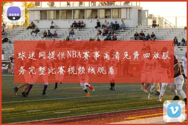 球迷网提供NBA赛事高清免费回放服务完整比赛视频线观看