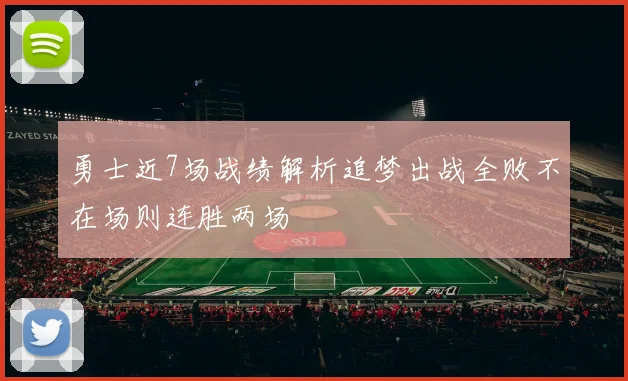 勇士近7场战绩解析追梦出战全败不在场则连胜两场