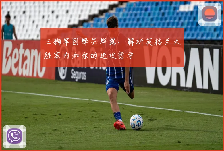 三狮军团锋芒毕露,解析英格兰大胜塞内加尔的进攻哲学