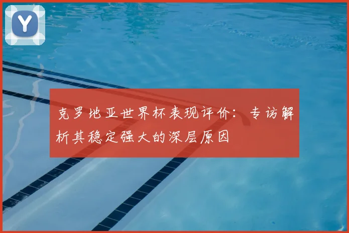 克罗地亚世界杯表现评价:专访解析其稳定强大的深层原因