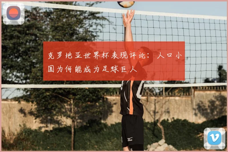 克罗地亚世界杯表现评论:人口小国为何能成为足球巨人