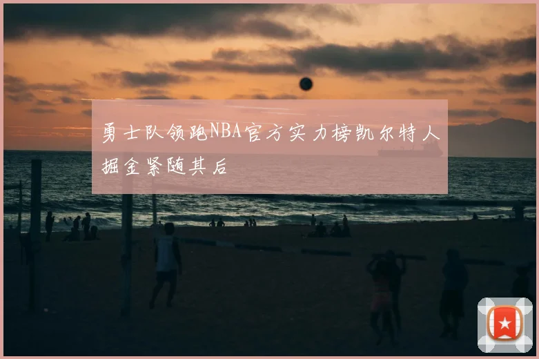 勇士队领跑NBA官方实力榜凯尔特人掘金紧随其后