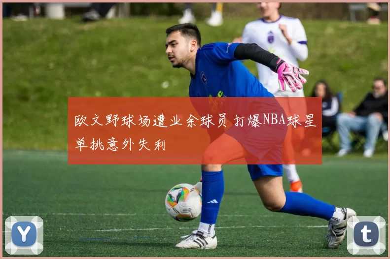 欧文野球场遭业余球员打爆NBA球星单挑意外失利