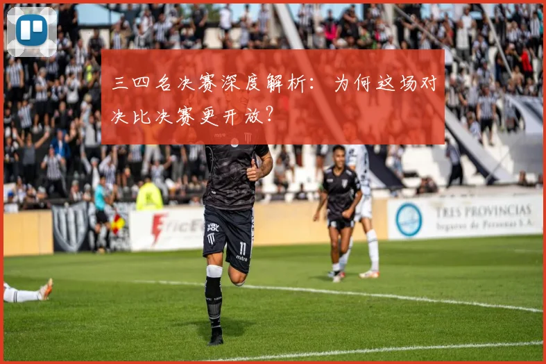 三四名决赛深度解析：为何这场对决比决赛更开放？