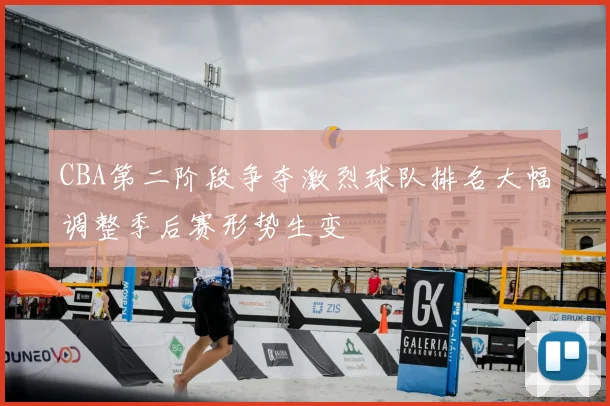 CBA第二阶段争夺激烈球队排名大幅调整季后赛形势生变