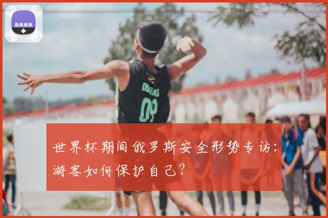 世界杯期间俄罗斯安全形势专访:游客如何保护自己?