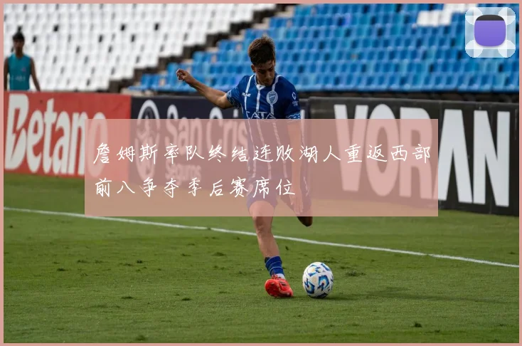 詹姆斯率队终结连败湖人重返西部前八争夺季后赛席位