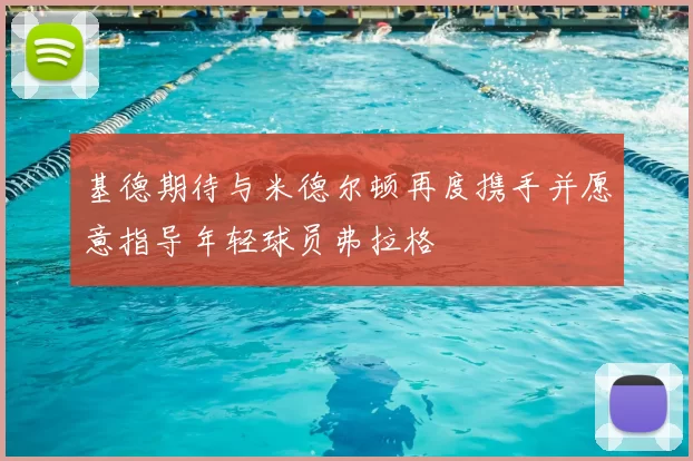 基德期待与米德尔顿再度携手并愿意指导年轻球员弗拉格