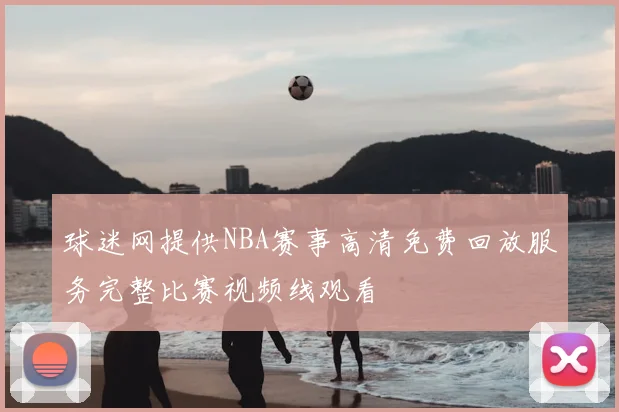 球迷网提供NBA赛事高清免费回放服务完整比赛视频线观看