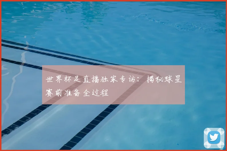 世界杯足直播独家专访:揭秘球星赛前准备全过程