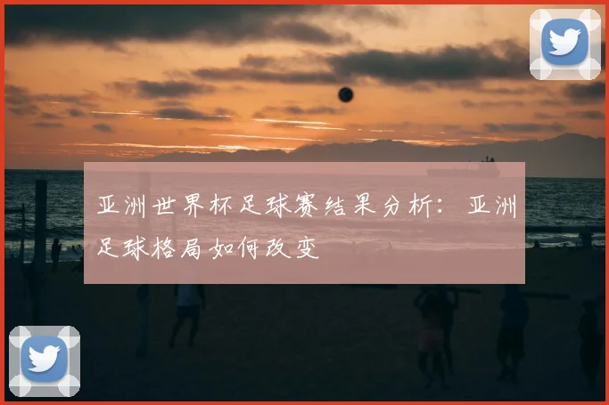 亚洲世界杯足球赛结果分析:亚洲足球格局如何改变