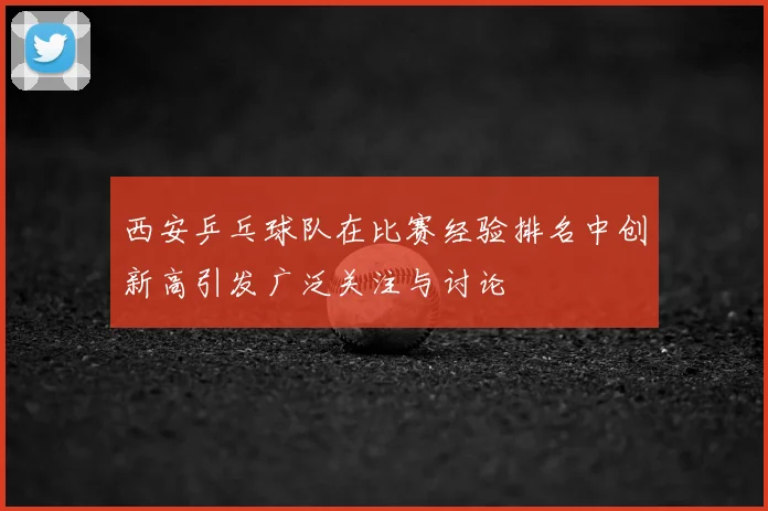 西安乒乓球队在比赛经验排名中创新高引发广泛关注与讨论