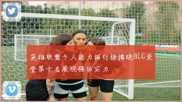 英雄联盟个人能力排行榜揭晓BLG荣登第十名展现强劲实力