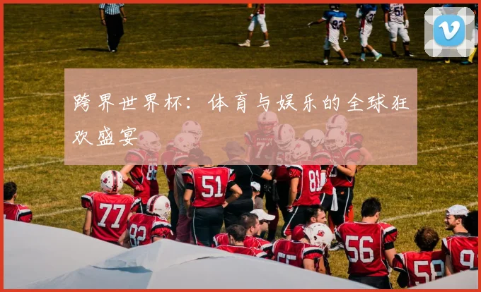 跨界世界杯:体育与娱乐的全球狂欢盛宴