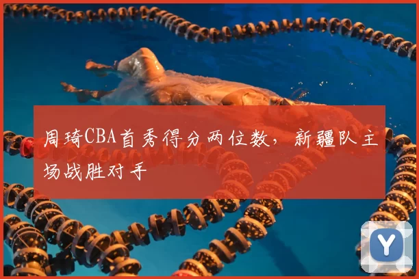 周琦CBA首秀得分两位数，新疆队主场战胜对手