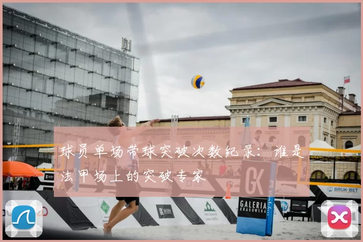 球员单场带球突破次数纪录：谁是法甲场上的突破专家