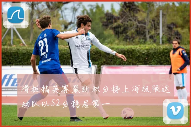 滑板精英赛最新积分榜上海极限运动队以52分稳居第一