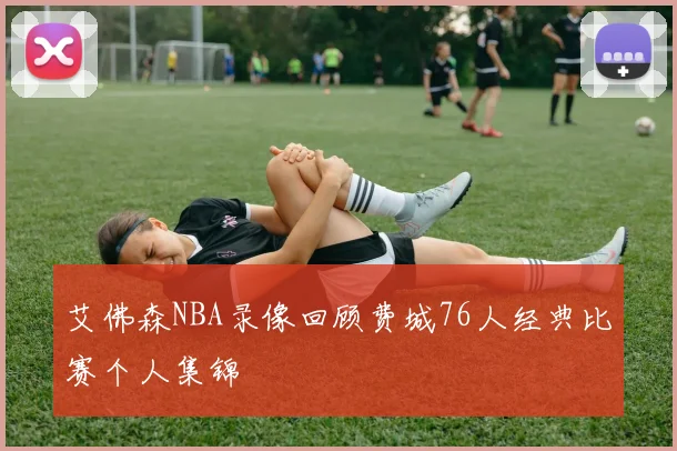 艾佛森NBA录像回顾费城76人经典比赛个人集锦