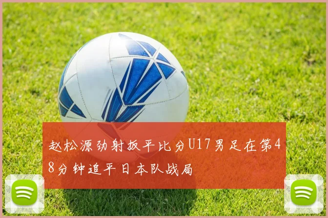 赵松源劲射扳平比分U17男足在第48分钟追平日本队战局