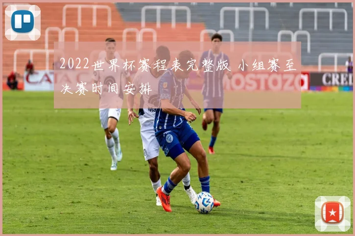 2022世界杯赛程表完整版 小组赛至决赛时间安排