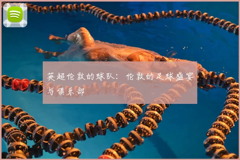 英超伦敦的球队:伦敦的足球盛宴与俱乐部