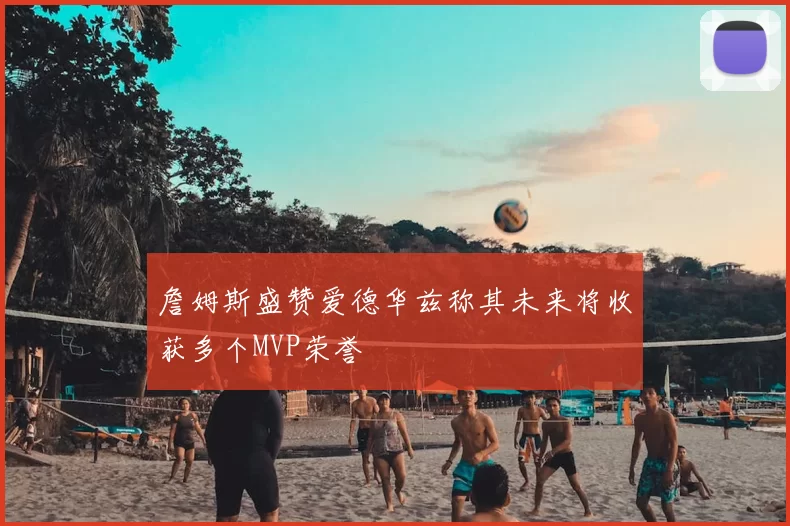 詹姆斯盛赞爱德华兹称其未来将收获多个MVP荣誉