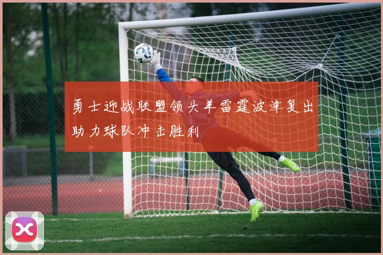 勇士迎战联盟领头羊雷霆波津复出助力球队冲击胜利