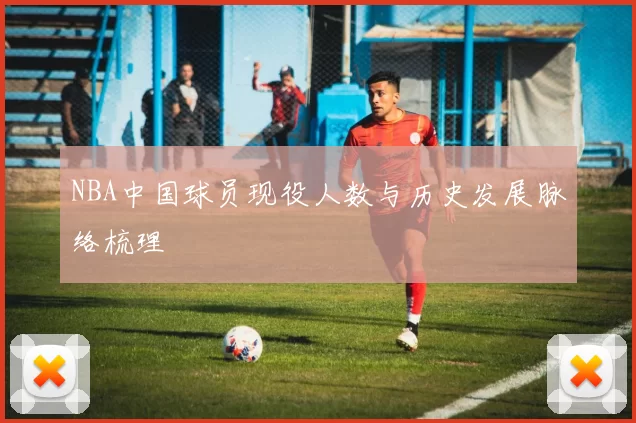 NBA中国球员现役人数与历史发展脉络梳理